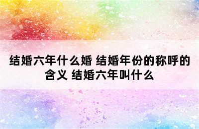 结婚六年什么婚 结婚年份的称呼的含义 结婚六年叫什么